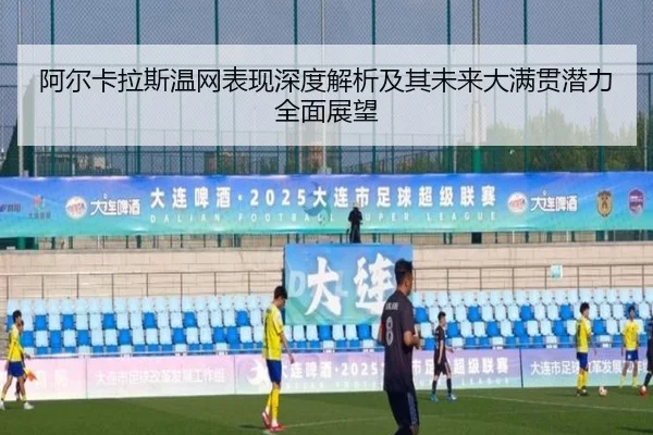 阿尔卡拉斯温网表现深度解析及其未来大满贯潜力全面展望